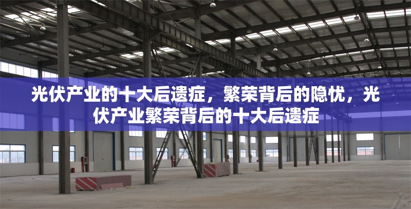 光伏產業的十大后遺癥，繁榮背后的隱憂，光伏產業繁榮背后的十大后遺癥